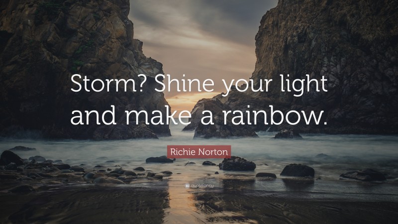 Richie Norton Quote: “Storm? Shine your light and make a rainbow.”