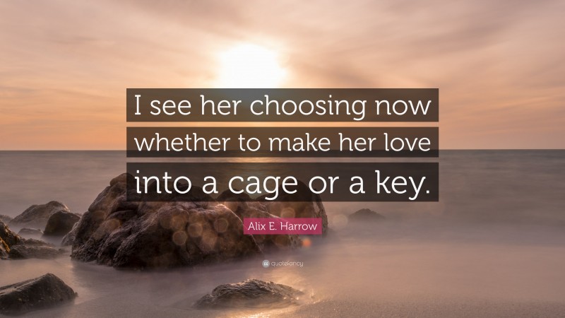 Alix E. Harrow Quote: “I see her choosing now whether to make her love into a cage or a key.”