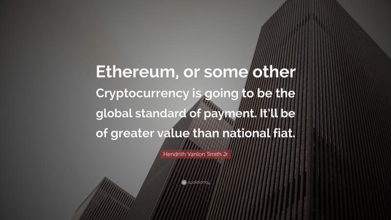 Hendrith Vanlon Smith Jr Quote: “Ethereum, or some other Cryptocurrency is going to be the global standard of payment. It’ll be of greater value than national fiat.”