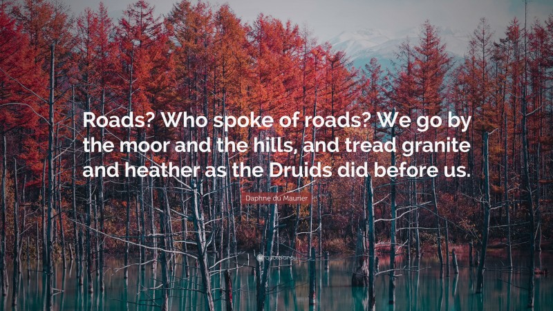 Daphne du Maurier Quote: “Roads? Who spoke of roads? We go by the moor and the hills, and tread granite and heather as the Druids did before us.”