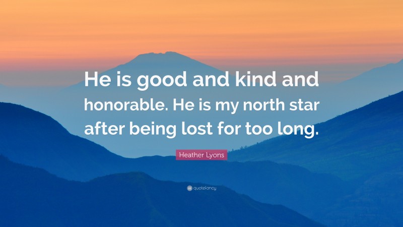 Heather Lyons Quote: “He is good and kind and honorable. He is my north star after being lost for too long.”