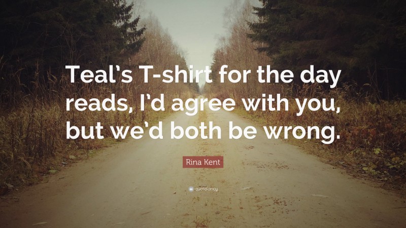 Rina Kent Quote: “Teal’s T-shirt for the day reads, I’d agree with you, but we’d both be wrong.”