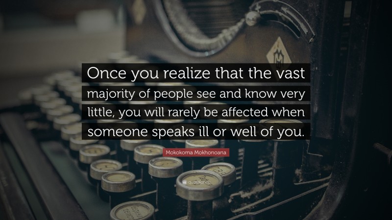 Mokokoma Mokhonoana Quote: “Once you realize that the vast majority of people see and know very little, you will rarely be affected when someone speaks ill or well of you.”