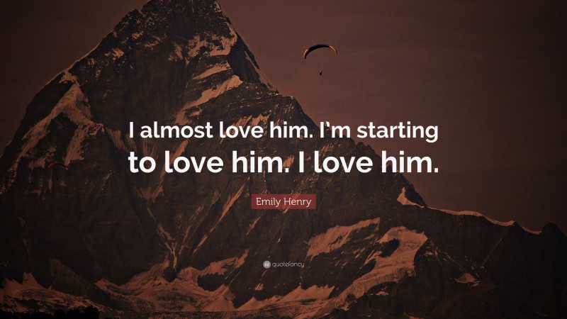 Emily Henry Quote: “I almost love him. I’m starting to love him. I love him.”