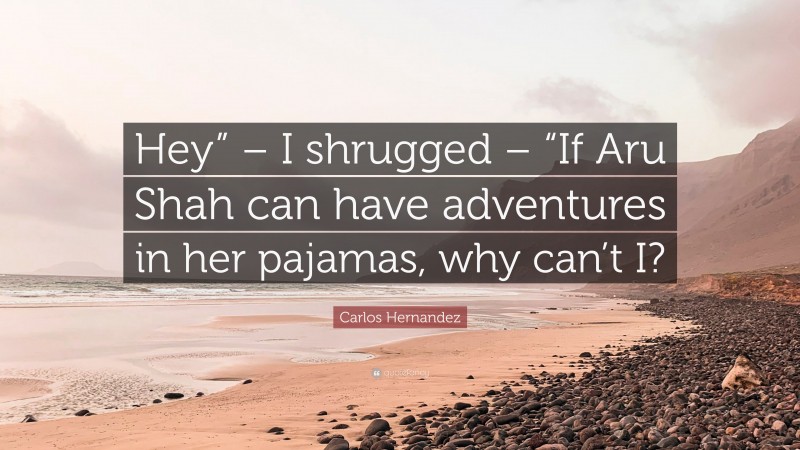 Carlos Hernandez Quote: “Hey” – I shrugged – “If Aru Shah can have adventures in her pajamas, why can’t I?”