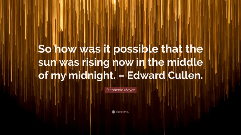 Stephenie Meyer Quote: “So how was it possible that the sun was rising now in the middle of my midnight. – Edward Cullen.”
