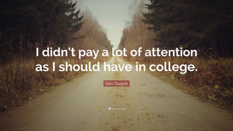 Dan Quayle Quote: “I didn’t pay a lot of attention as I should have in college.”