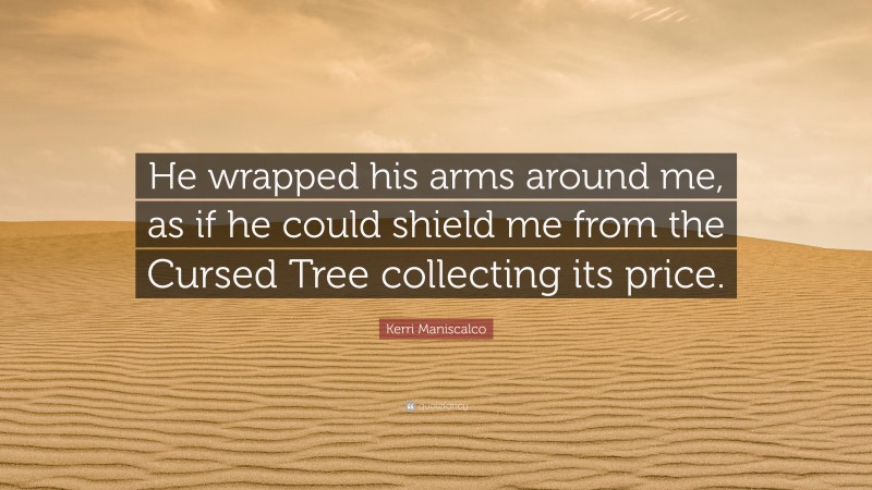 Kerri Maniscalco Quote: “He wrapped his arms around me, as if he could shield me from the Cursed Tree collecting its price.”