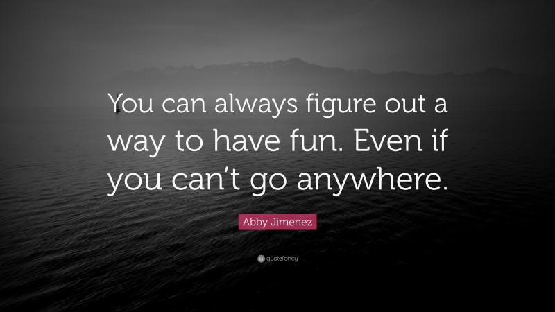 Abby Jimenez Quote: “You can always figure out a way to have fun. Even if you can’t go anywhere.”
