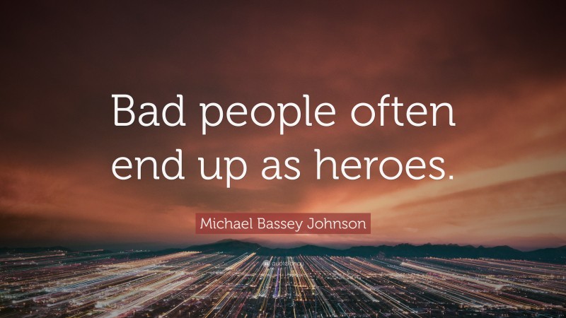 Michael Bassey Johnson Quote: “Bad people often end up as heroes.”