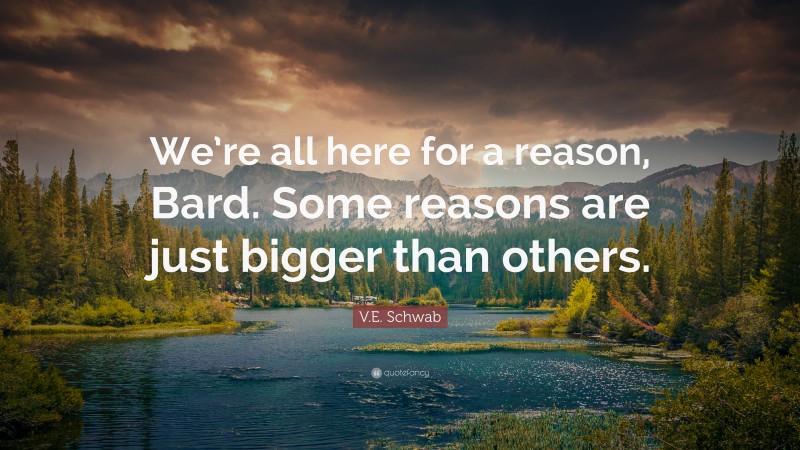 V.E. Schwab Quote: “We’re all here for a reason, Bard. Some reasons are just bigger than others.”