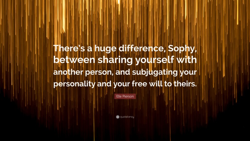 Elle Pierson Quote: “There’s a huge difference, Sophy, between sharing yourself with another person, and subjugating your personality and your free will to theirs.”