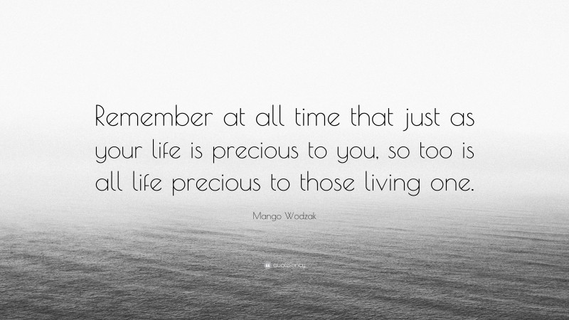 Mango Wodzak Quote: “Remember at all time that just as your life is precious to you, so too is all life precious to those living one.”