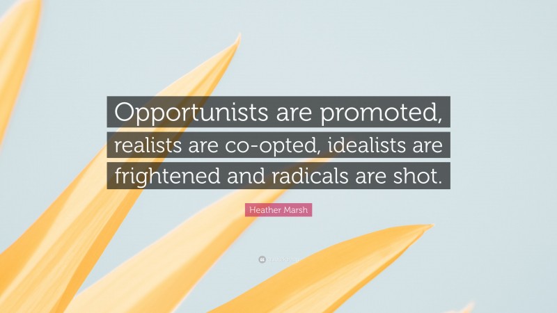 Heather Marsh Quote: “Opportunists are promoted, realists are co-opted, idealists are frightened and radicals are shot.”