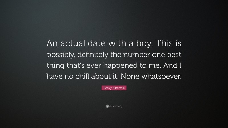 Becky Albertalli Quote: “An actual date with a boy. This is possibly, definitely the number one best thing that’s ever happened to me. And I have no chill about it. None whatsoever.”