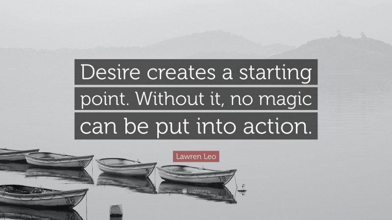 Lawren Leo Quote: “Desire creates a starting point. Without it, no magic can be put into action.”
