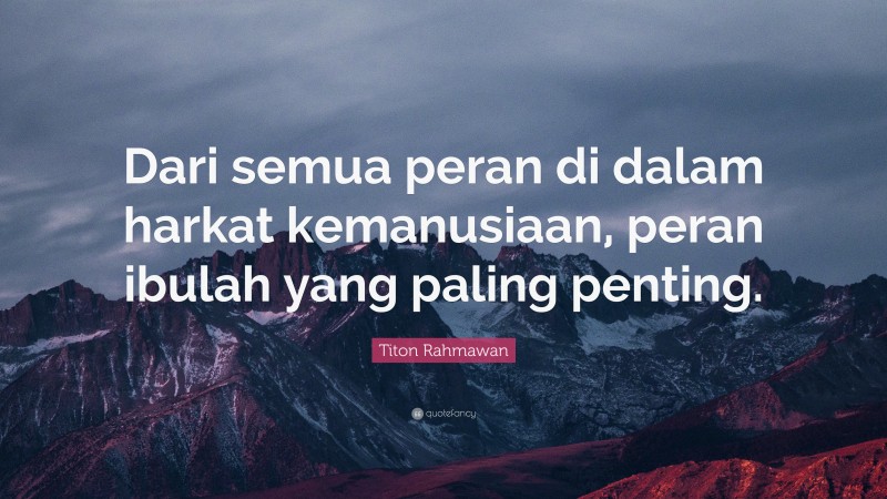 Titon Rahmawan Quote: “Dari semua peran di dalam harkat kemanusiaan, peran ibulah yang paling penting.”