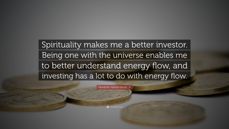 Hendrith Vanlon Smith Jr Quote: “Spirituality makes me a better investor. Being one with the universe enables me to better understand energy flow, and investing has a lot to do with energy flow.”