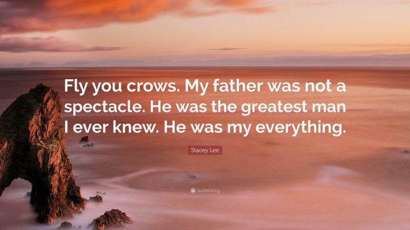 Stacey Lee Quote: “Fly you crows. My father was not a spectacle. He was the greatest man I ever knew. He was my everything.”