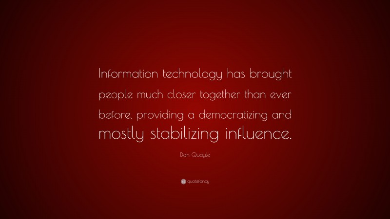 Dan Quayle Quote: “Information technology has brought people much closer together than ever before, providing a democratizing and mostly stabilizing influence.”