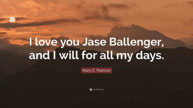 Mary E. Pearson Quote: “I love you Jase Ballenger, and I will for all my days.”