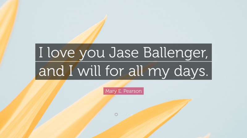 Mary E. Pearson Quote: “I love you Jase Ballenger, and I will for all my days.”