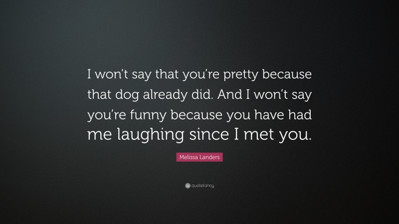 Melissa Landers Quote: “I won’t say that you’re pretty because that dog already did. And I won’t say you’re funny because you have had me laughing since I met you.”