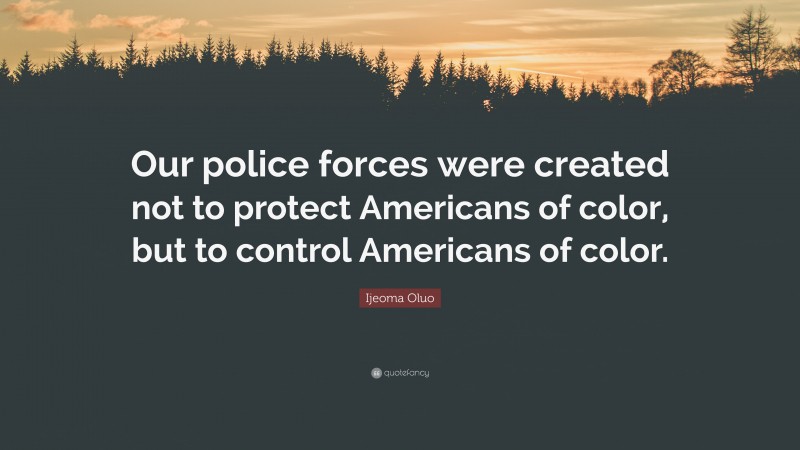 Ijeoma Oluo Quote: “Our police forces were created not to protect Americans of color, but to control Americans of color.”