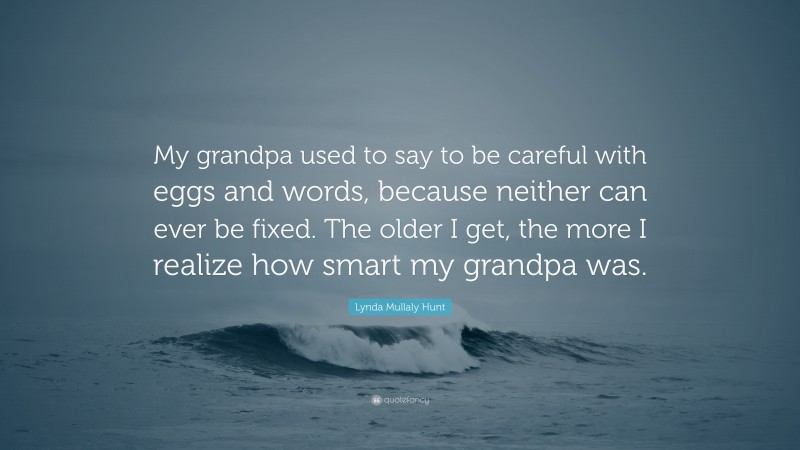 Lynda Mullaly Hunt Quote: “My grandpa used to say to be careful with eggs and words, because neither can ever be fixed. The older I get, the more I realize how smart my grandpa was.”