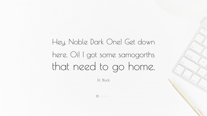 Dr. Block Quote: “Hey, Noble Dark One! Get down here. Oi! I got some samogorths that need to go home.”