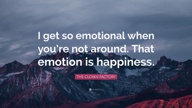 THE CLOWN FACTORY Quote: “I get so emotional when you’re not around. That emotion is happiness.”