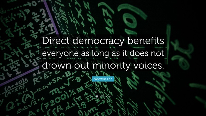 Newton Lee Quote: “Direct democracy benefits everyone as long as it does not drown out minority voices.”