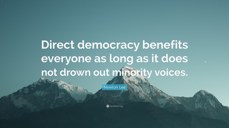 Newton Lee Quote: “Direct democracy benefits everyone as long as it does not drown out minority voices.”