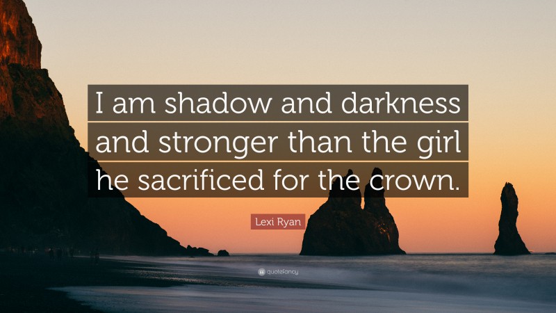 Lexi Ryan Quote: “I am shadow and darkness and stronger than the girl he sacrificed for the crown.”