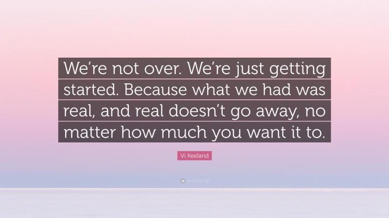 Vi Keeland Quote: “We’re not over. We’re just getting started. Because what we had was real, and real doesn’t go away, no matter how much you want it to.”