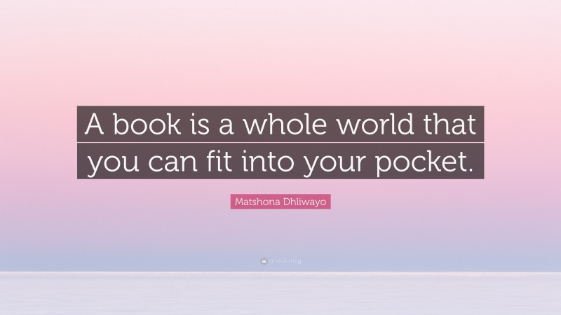 Matshona Dhliwayo Quote: “A book is a whole world that you can fit into your pocket.”