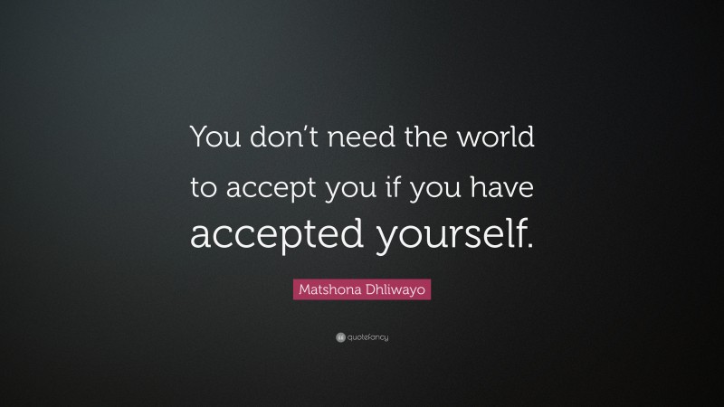 Matshona Dhliwayo Quote: “You don’t need the world to accept you if you have accepted yourself.”