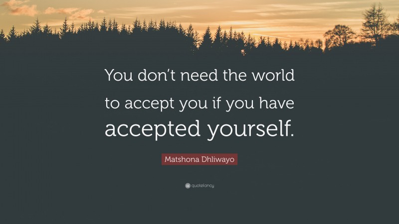 Matshona Dhliwayo Quote: “You don’t need the world to accept you if you have accepted yourself.”