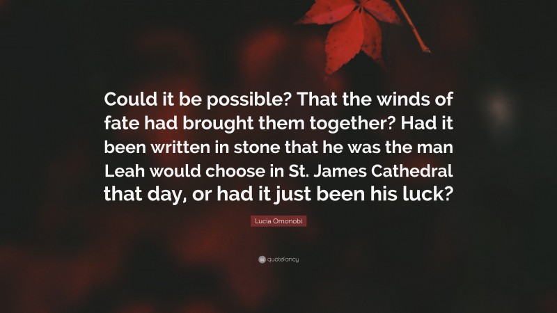 Lucia Omonobi Quote: “Could it be possible? That the winds of fate had brought them together? Had it been written in stone that he was the man Leah would choose in St. James Cathedral that day, or had it just been his luck?”