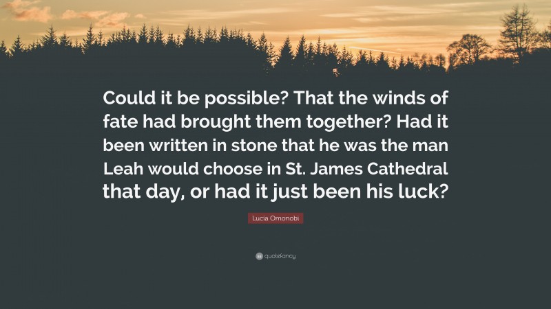 Lucia Omonobi Quote: “Could it be possible? That the winds of fate had brought them together? Had it been written in stone that he was the man Leah would choose in St. James Cathedral that day, or had it just been his luck?”