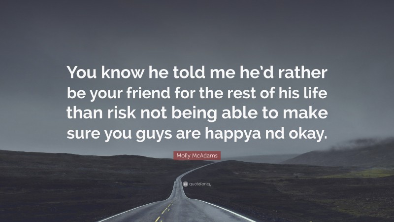 Molly McAdams Quote: “You know he told me he’d rather be your friend for the rest of his life than risk not being able to make sure you guys are happya nd okay.”