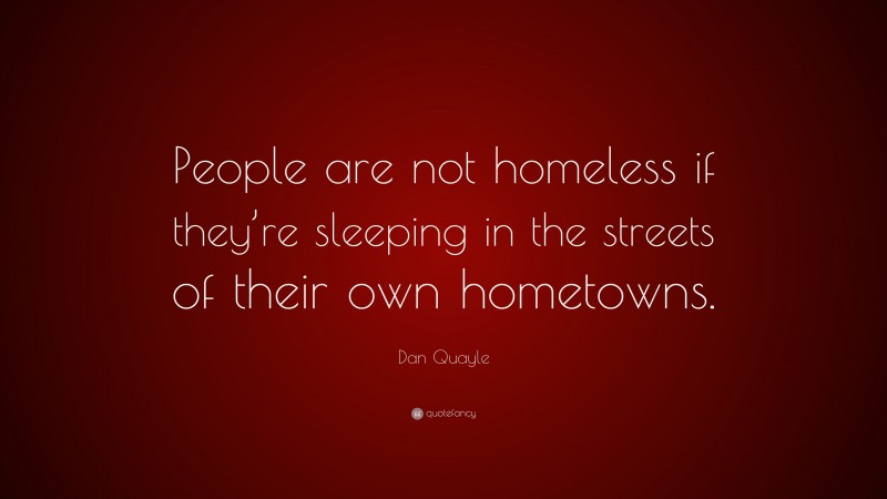 Dan Quayle Quote: “People are not homeless if they’re sleeping in the streets of their own hometowns.”