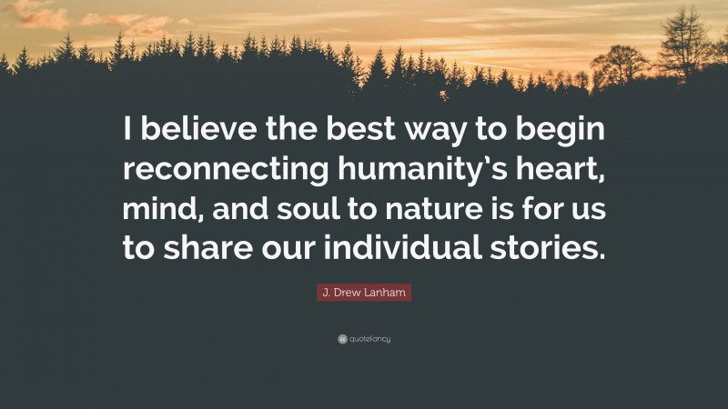 J. Drew Lanham Quote: “I believe the best way to begin reconnecting humanity’s heart, mind, and soul to nature is for us to share our individual stories.”
