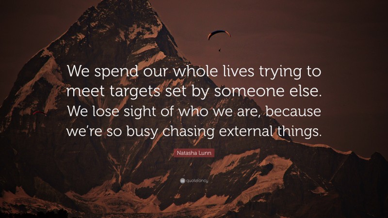 Natasha Lunn Quote: “We spend our whole lives trying to meet targets set by someone else. We lose sight of who we are, because we’re so busy chasing external things.”
