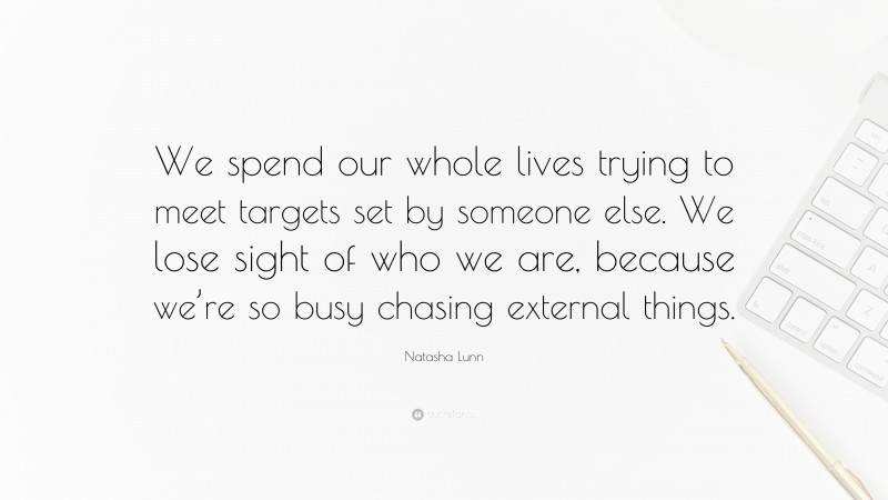 Natasha Lunn Quote: “We spend our whole lives trying to meet targets set by someone else. We lose sight of who we are, because we’re so busy chasing external things.”