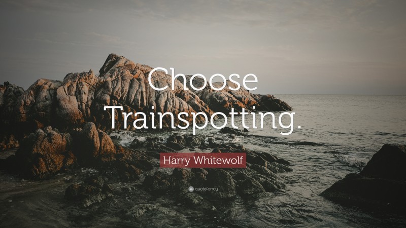 Harry Whitewolf Quote: “Choose Trainspotting.”