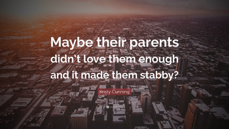 Kristy Cunning Quote: “Maybe their parents didn’t love them enough and it made them stabby?”