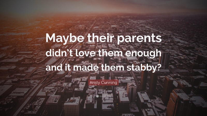 Kristy Cunning Quote: “Maybe their parents didn’t love them enough and ...