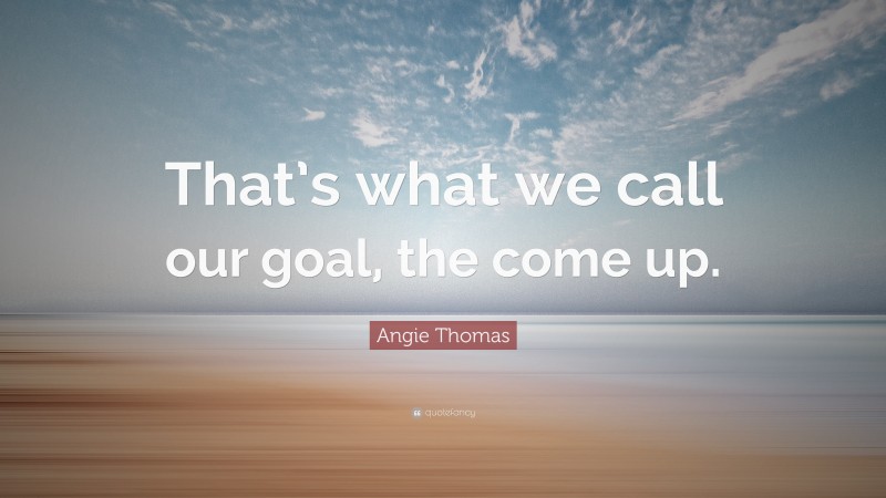 Angie Thomas Quote: “That’s what we call our goal, the come up.”