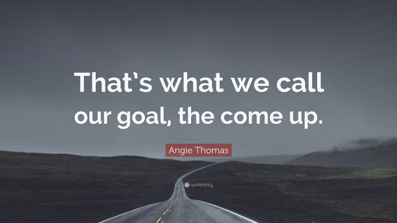 Angie Thomas Quote: “That’s what we call our goal, the come up.”